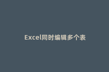Excel同时编辑多个表格的操作方法 怎样让多人同时编辑一个excel表格