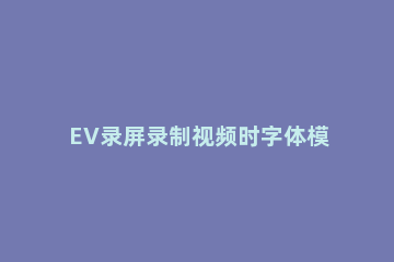 EV录屏录制视频时字体模糊的处理方法 ev录屏很模糊