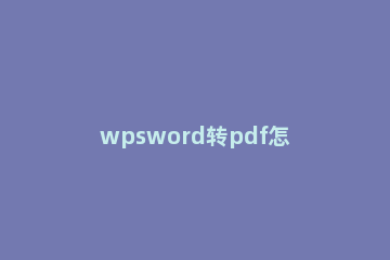 wpsword转pdf怎么转 wpsword怎么转pdf文件