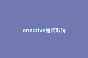 onedrive如何取消开机自启 onedrive禁止开机自启教程介绍