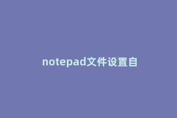 notepad文件设置自动备份的相关操作步骤 notepad++自动备份
