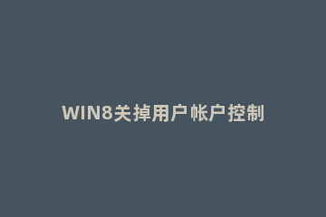 WIN8关掉用户帐户控制的操作方法 win8关闭用户账户控制