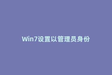 Win7设置以管理员身份运行程序的方法 win7系统怎么以管理员身份运行
