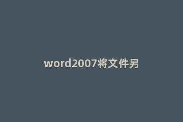 word2007将文件另存为.doc格式的操作方法 word2007怎么另存为 文件