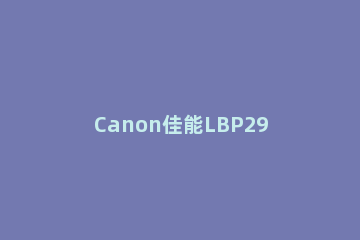 Canon佳能LBP2900打印机驱动怎么安装 canonlbp2900+打印机怎么安装