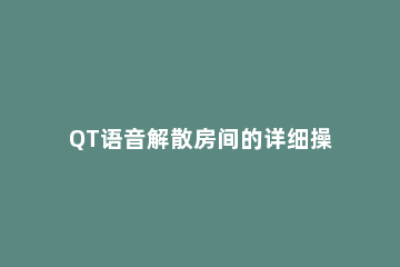 QT语音解散房间的详细操作 下载qt语音房间