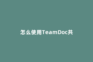 怎么使用TeamDoc共享电脑中的Word文档 team word
