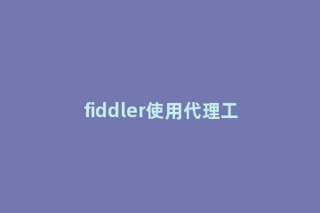 fiddler使用代理工具的操作步骤 fiddler怎么设置代理
