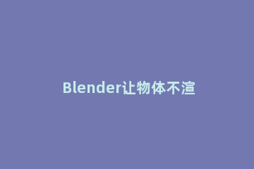 Blender让物体不渲染的详细步骤介绍 blender渲染没东西