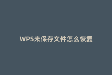 WPS未保存文件怎么恢复_WPS未保存文件恢复方法 怎样恢复wps未保存的文件