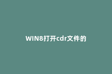 WIN8打开cdr文件的图文操作方法 如何在电脑上打开cdr文件