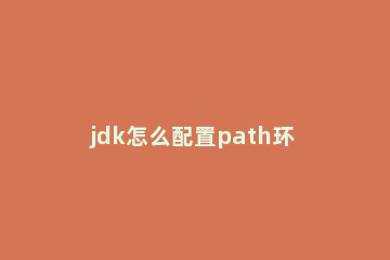 jdk怎么配置path环境变量 jdk配置path环境变量教程