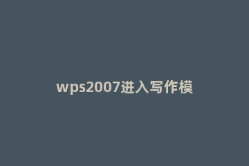wps2007进入写作模式的具体操作教程 wps写作模式怎么开启