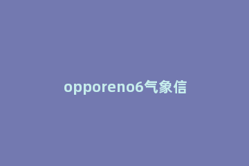 opporeno6气象信息自定义在哪里 oppoReno5天气怎么提示定位