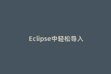 Eclipse中轻松导入web项目的方法 eclipse怎么导入web项目