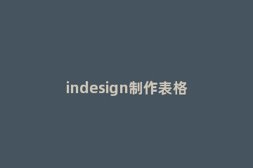 indesign制作表格的操作方法 indesign文字转表格