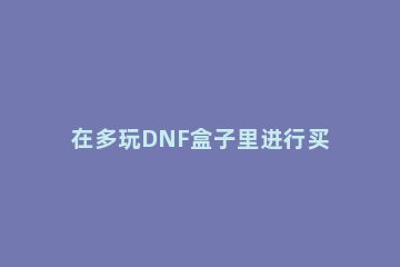 在多玩DNF盒子里进行买金的操作过程 dnf盒子可以开出什么