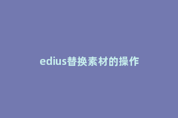 edius替换素材的操作方法 edius模板视频素材替换图片