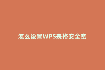 怎么设置WPS表格安全密码WPS设置密码的方式 wps表格如何设置密码增加安全呢?