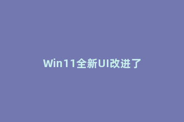 Win11全新UI改进了哪些？Win11新版UI改进内容介绍 win10 ui改版