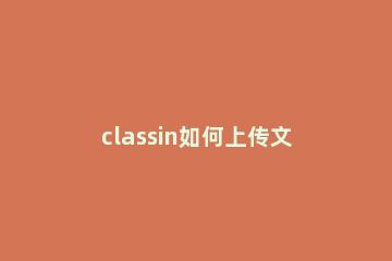 classin如何上传文件 classin上传文件最大是多少m