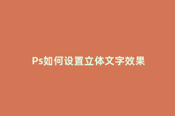 Ps如何设置立体文字效果Ps设置立体文字效果的方法 在ps怎么在字体立体效果