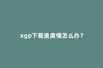 xgp下载速度慢怎么办？xgp下载速度慢解决办法 xgp pc下载速度