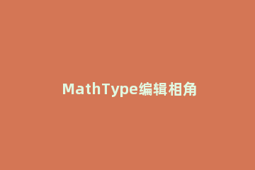 MathType编辑相角符号的图文步方法教程 mathtype怎么打角度符号