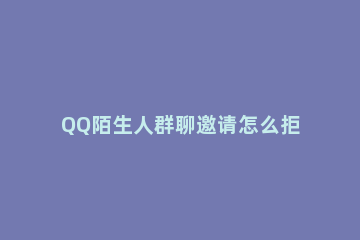 QQ陌生人群聊邀请怎么拒绝 怎样设置不被陌生人邀请群聊