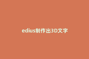 edius制作出3D文字效果的图像处理方法 edius如何制作3d立体效果