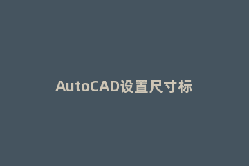 AutoCAD设置尺寸标注的操作流程 cad标注尺寸怎么操作步骤