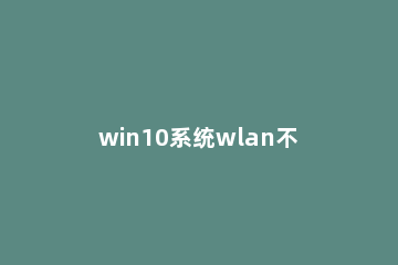 win10系统wlan不见了怎么办?win10系统wlan不见了的解决教程 win10设置中wlan不见了