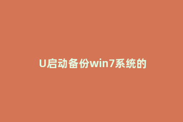 U启动备份win7系统的使用教程 怎样用u盘备份win7系统