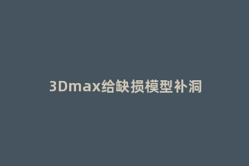 3Dmax给缺损模型补洞的操作流程 3dmax如何补洞