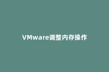 VMware调整内存操作方法 虚拟机怎么调整内存