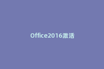 Office2016激活工具KMS下载及使用教程 office2016激活工具kms怎么用