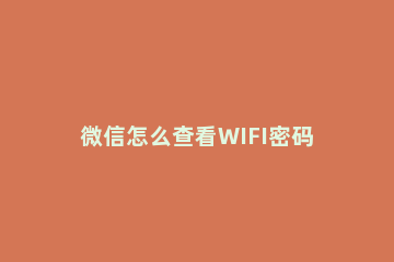 微信怎么查看WIFI密码，仅仅只需几步就搞定 微信怎样查看wifi密码