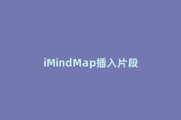 iMindMap插入片段的详细过程 imindmap教程