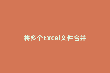 将多个Excel文件合并为一个的操作步骤 怎么把多个excel文件合并成一个excel文件