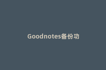 Goodnotes备份功能如何开启 goodnotes怎么设置自动备份