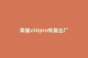 荣耀v30pro恢复出厂设置的详细步骤 荣耀v30pro怎么降级原厂系统