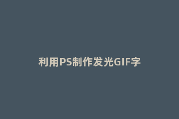 利用PS制作发光GIF字体的详细操作 ps制作gif文字动画