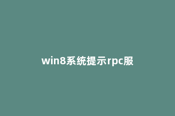 win8系统提示rpc服务器不可用的处理教程 win10提示rpc服务器不可用