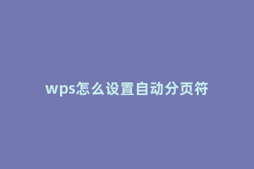 wps怎么设置自动分页符-wps表格设置自动分页符的具体步骤 wps表格如何设置分页符