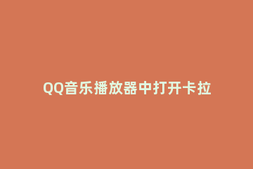 QQ音乐播放器中打开卡拉OK模式的操作步骤 qq音乐有卡拉ok功能吗