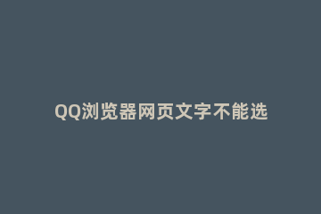 QQ浏览器网页文字不能选中复制怎么办 网页文字无法选中和复制