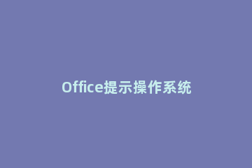 Office提示操作系统当前配置不能运行怎么办 office2013操作系统当前的配置不能运行
