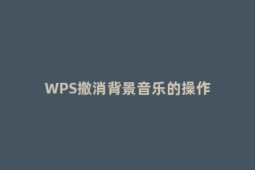 WPS撤消背景音乐的操作步骤 wps中的背景音乐如何取消