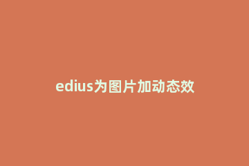 edius为图片加动态效果的相关使用教程 edius在视频中添加图片特效