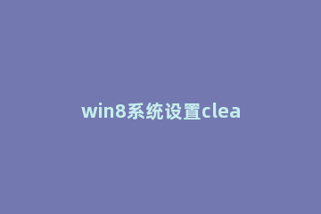 win8系统设置cleartype的图文教程 win7 cleartype